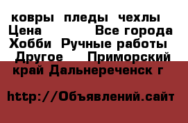 ковры ,пледы, чехлы › Цена ­ 3 000 - Все города Хобби. Ручные работы » Другое   . Приморский край,Дальнереченск г.